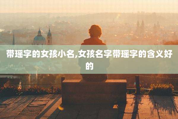 带瑶字的女孩小名,女孩名字带瑶字的含义好的