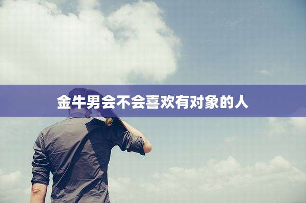 金牛男会不会喜欢有对象的人