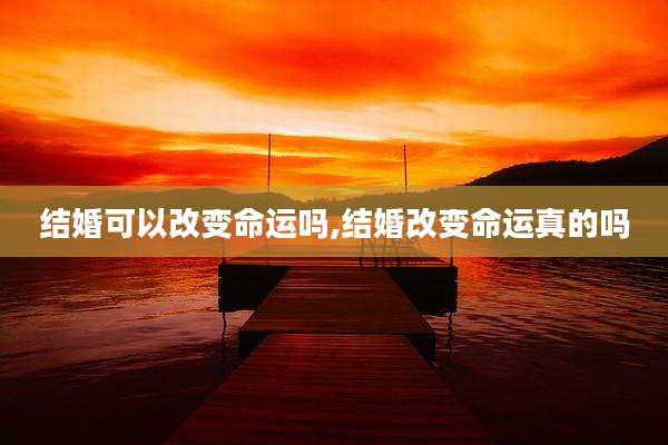 结婚可以改变命运吗,结婚改变命运真的吗