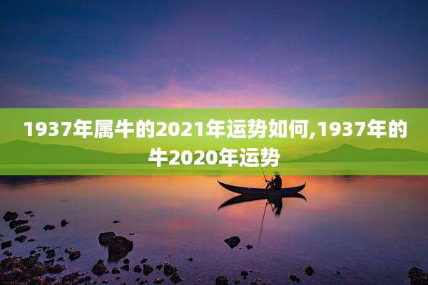 1937年属牛的2021年运势如何,1937年的牛2020年运势
