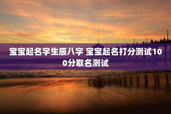 宝宝起名字生辰八字 宝宝起名打分测试100分取名测试