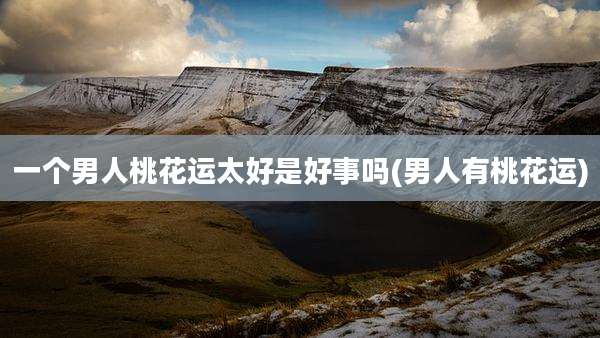 一个男人桃花运太好是好事吗(男人有桃花运)