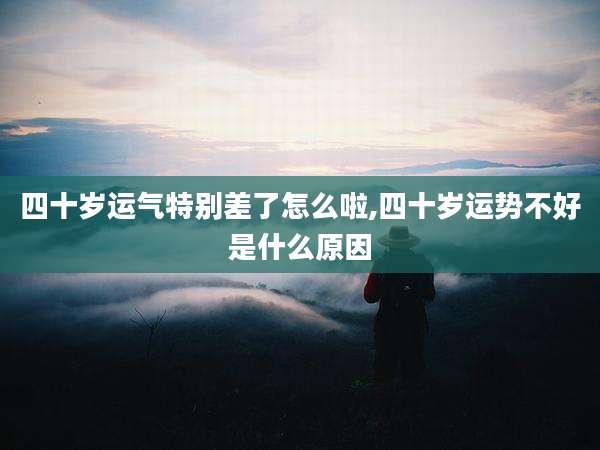 四十岁运气特别差了怎么啦,四十岁运势不好是什么原因