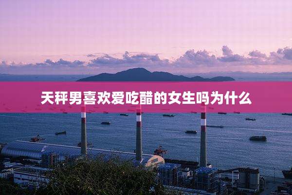 天秤男喜欢爱吃醋的女生吗为什么