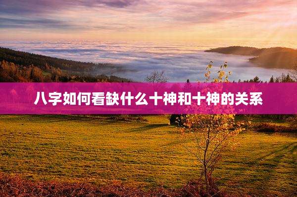 八字如何看缺什么十神和十神的关系