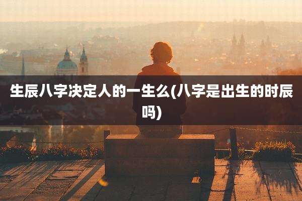 生辰八字决定人的一生么(八字是出生的时辰吗)