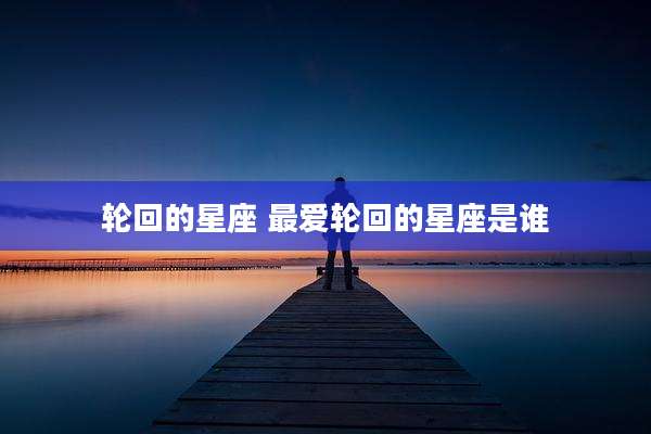 轮回的星座 最爱轮回的星座是谁