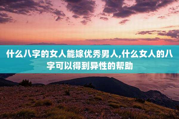 什么八字的女人能嫁优秀男人,什么女人的八字可以得到异性的帮助