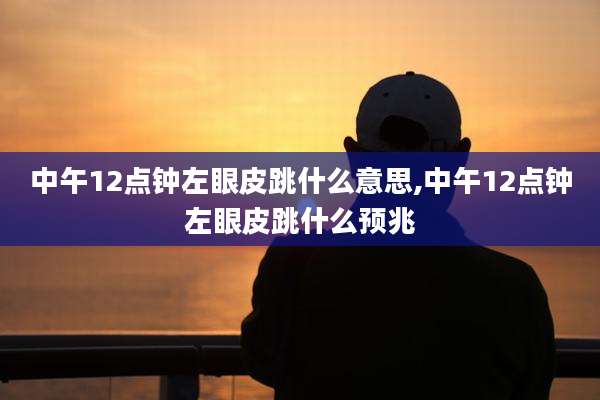 中午12点钟左眼皮跳什么意思,中午12点钟左眼皮跳什么预兆