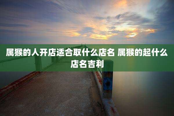属猴的人开店适合取什么店名 属猴的起什么店名吉利