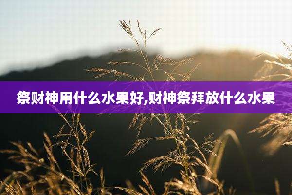 祭财神用什么水果好,财神祭拜放什么水果