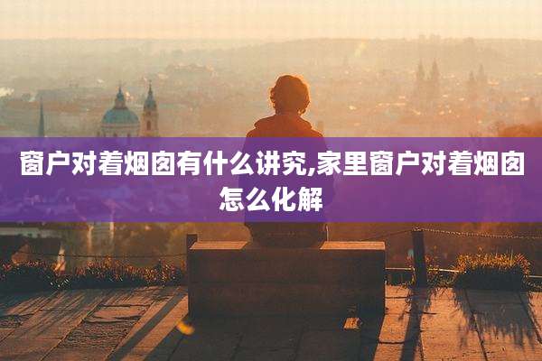 窗户对着烟囱有什么讲究,家里窗户对着烟囱怎么化解