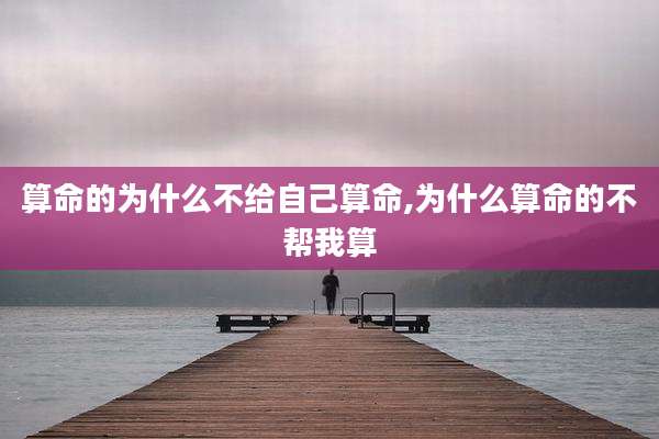 算命的为什么不给自己算命,为什么算命的不帮我算