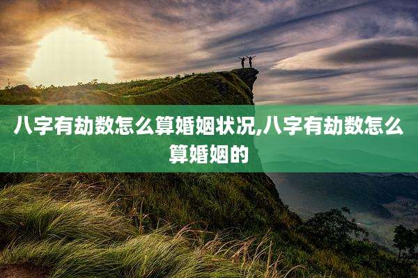 八字有劫数怎么算婚姻状况,八字有劫数怎么算婚姻的