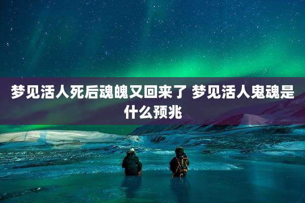 梦见活人死后魂魄又回来了 梦见活人鬼魂是什么预兆