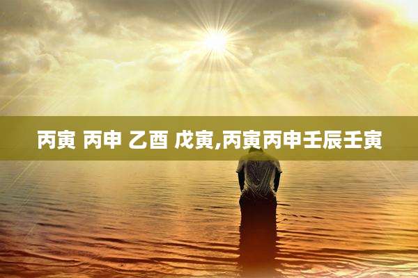 丙寅 丙申 乙酉 戊寅,丙寅丙申壬辰壬寅