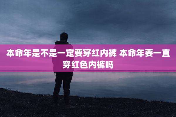 本命年是不是一定要穿红内裤 本命年要一直穿红色内裤吗