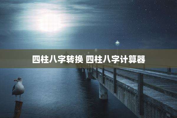 四柱八字转换 四柱八字计算器