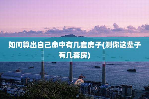如何算出自己命中有几套房子(测你这辈子有几套房)