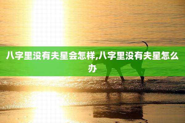 八字里没有夫星会怎样,八字里没有夫星怎么办