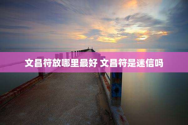 文昌符放哪里最好 文昌符是迷信吗