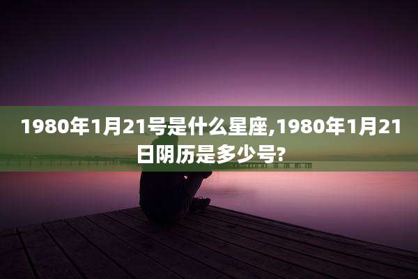 1980年1月21号是什么星座,1980年1月21日阴历是多少号?