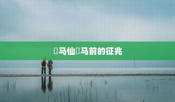 岀马仙岀马前的征兆