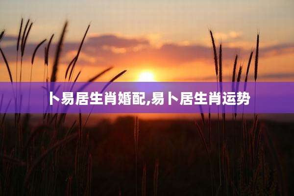 卜易居生肖婚配,易卜居生肖运势