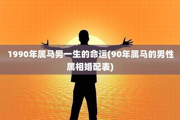 1990年属马男一生的命运(90年属马的男性属相婚配表)
