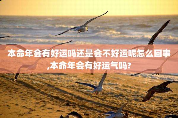本命年会有好运吗还是会不好运呢怎么回事,本命年会有好运气吗?
