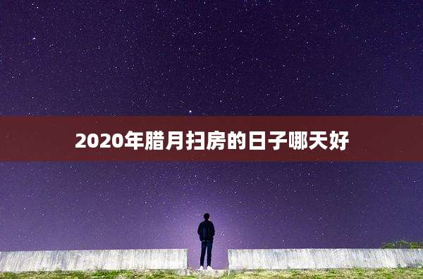 2020年腊月扫房的日子哪天好