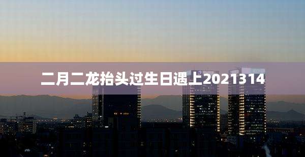 二月二龙抬头过生日遇上2021314