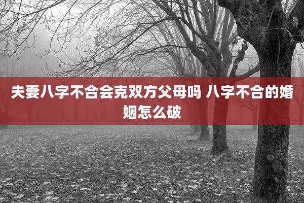 夫妻八字不合会克双方父母吗 八字不合的婚姻怎么破