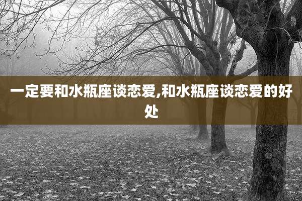 一定要和水瓶座谈恋爱,和水瓶座谈恋爱的好处