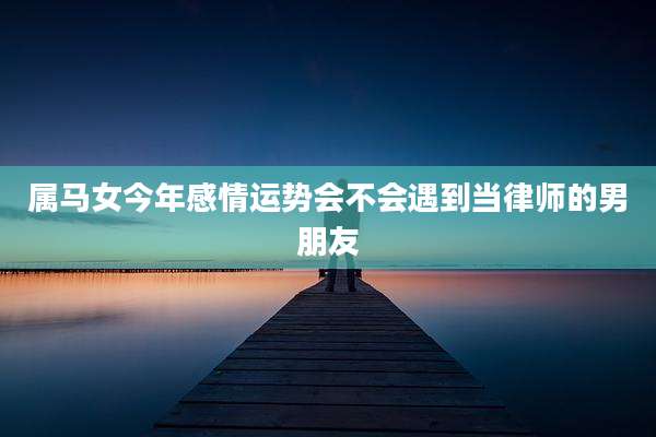 属马女今年感情运势会不会遇到当律师的男朋友