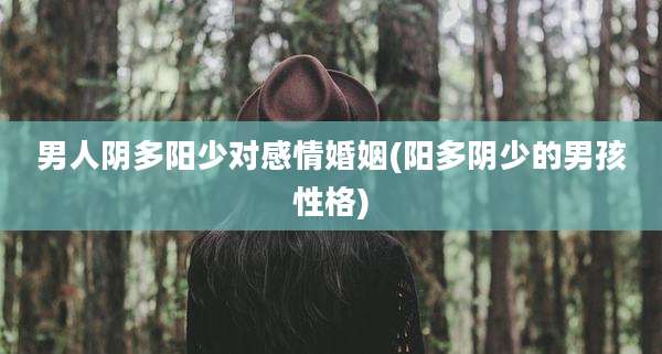 男人阴多阳少对感情婚姻(阳多阴少的男孩性格)