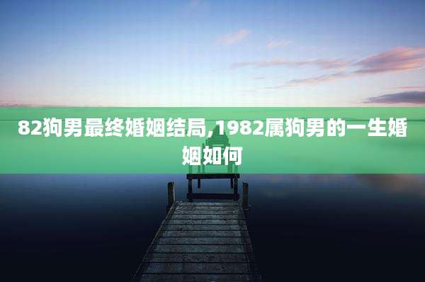 82狗男最终婚姻结局,1982属狗男的一生婚姻如何
