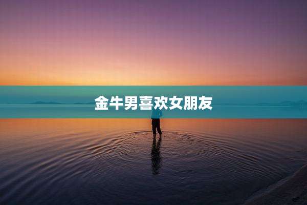 金牛男喜欢女朋友