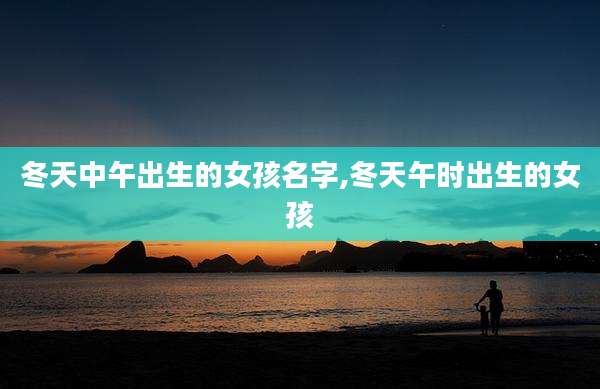 冬天中午出生的女孩名字,冬天午时出生的女孩