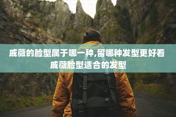 戚薇的脸型属于哪一种,留哪种发型更好看 戚薇脸型适合的发型