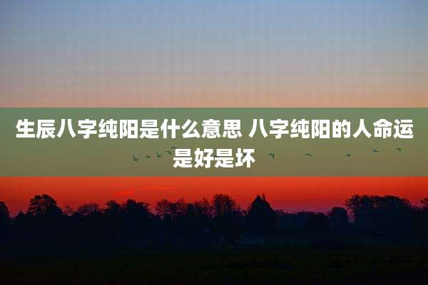 生辰八字纯阳是什么意思 八字纯阳的人命运是好是坏