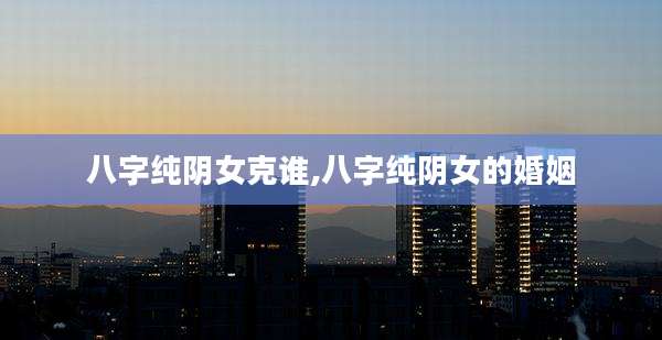 八字纯阴女克谁,八字纯阴女的婚姻