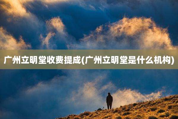 广州立明堂收费提成(广州立明堂是什么机构)