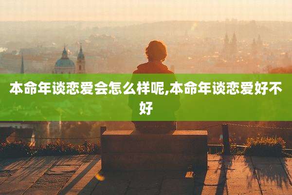 本命年谈恋爱会怎么样呢,本命年谈恋爱好不好