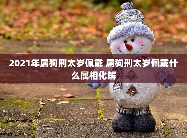 2021年属狗刑太岁佩戴 属狗刑太岁佩戴什么属相化解