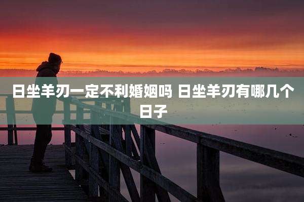 日坐羊刃一定不利婚姻吗 日坐羊刃有哪几个日子