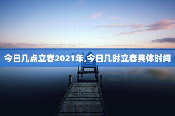 今日几点立春2021年,今日几时立春具体时间