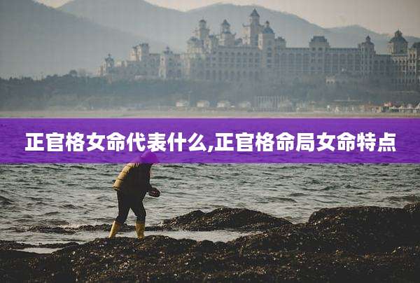 正官格女命代表什么,正官格命局女命特点