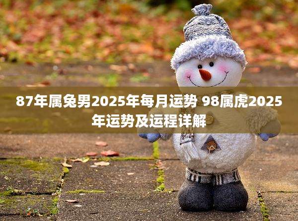 87年属兔男2025年每月运势 98属虎2025年运势及运程详解