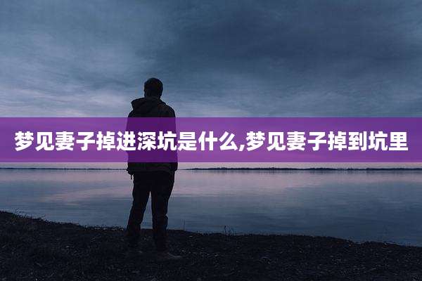梦见妻子掉进深坑是什么,梦见妻子掉到坑里